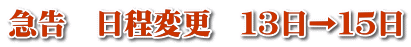 急告　日程変更　１３日→１５日